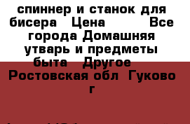 спиннер и станок для бисера › Цена ­ 500 - Все города Домашняя утварь и предметы быта » Другое   . Ростовская обл.,Гуково г.